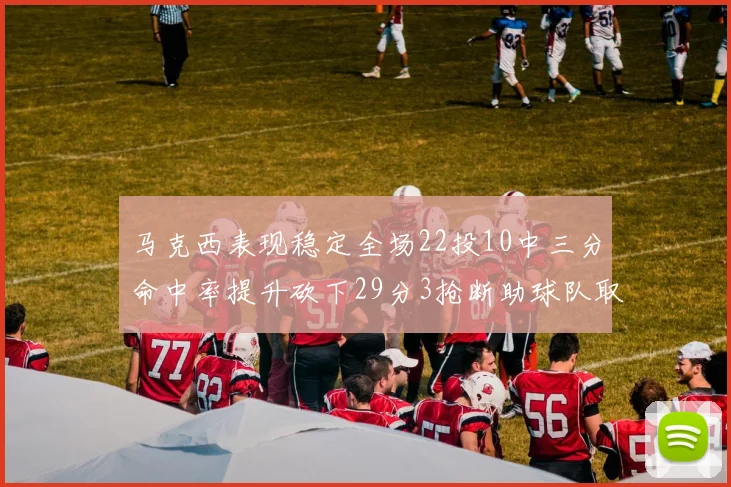 马克西表现稳定全场22投10中三分命中率提升砍下29分3抢断助球队取胜