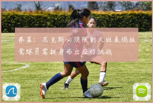 弗莱：尼克斯必须限制文班表现板凳球员需挺身而出应对挑战