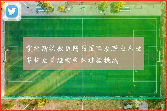 霍约斯执教迈阿密国际表现出色世界杯后将继续带队迎接挑战