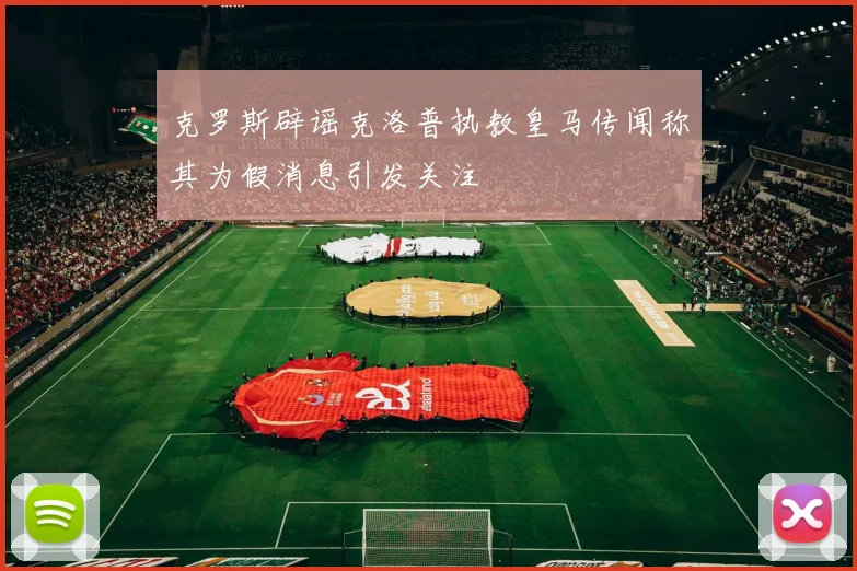 克罗斯辟谣克洛普执教皇马传闻称其为假消息引发关注
