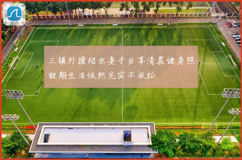 三镇外援绍尔妻子分享清晨健身照假期生活依然充实不放松