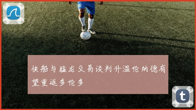 快船与猛龙交易谈判升温伦纳德有望重返多伦多