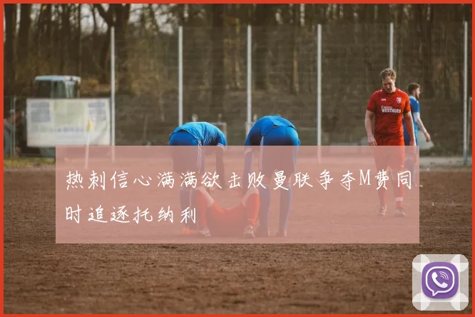 热刺信心满满欲击败曼联争夺M费同时追逐托纳利