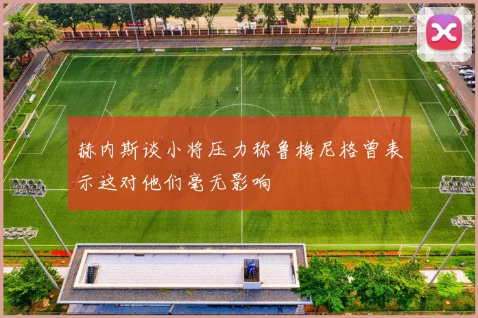 赫内斯谈小将压力称鲁梅尼格曾表示这对他们毫无影响