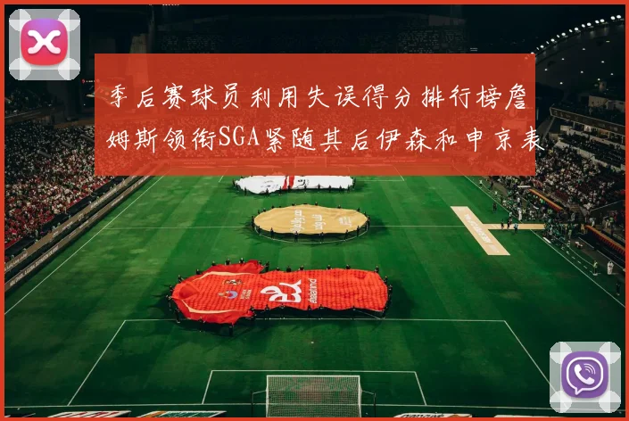 季后赛球员利用失误得分排行榜詹姆斯领衔SGA紧随其后伊森和申京表现不俗