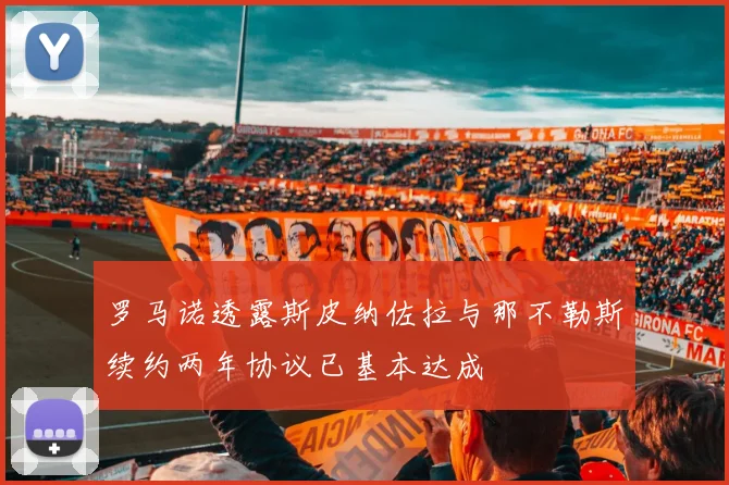 罗马诺透露斯皮纳佐拉与那不勒斯续约两年协议已基本达成