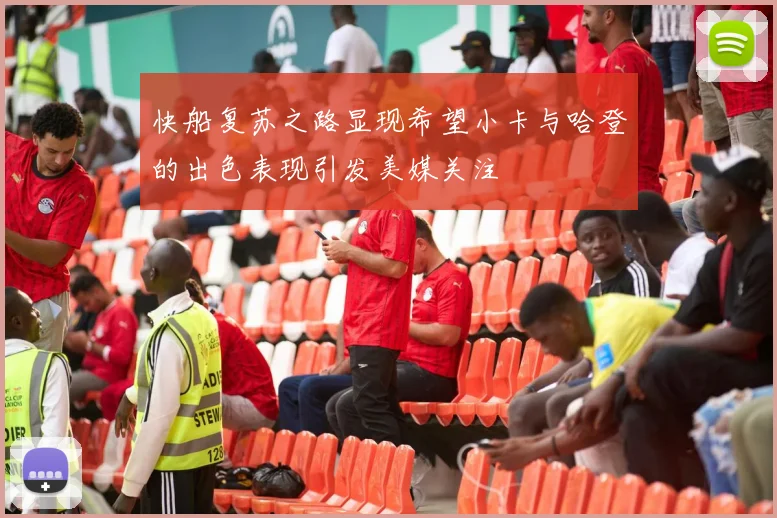 快船复苏之路显现希望小卡与哈登的出色表现引发美媒关注