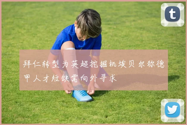 拜仁转型为英超挖掘机埃贝尔称德甲人才短缺需向外寻求
