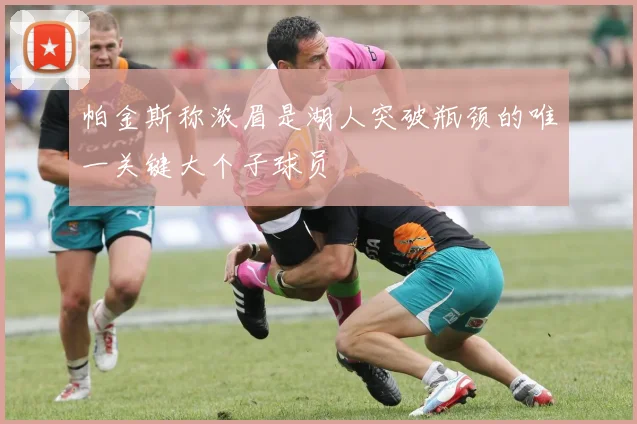 帕金斯称浓眉是湖人突破瓶颈的唯一关键大个子球员