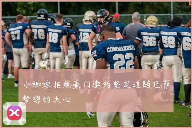 小蜘蛛拒绝豪门邀约坚定追随巴萨梦想的决心