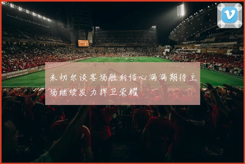 米切尔谈客场胜利信心满满期待主场继续发力捍卫荣耀