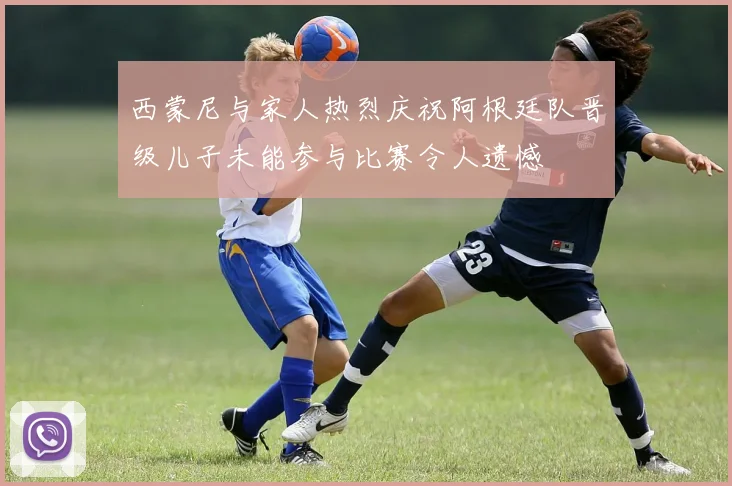 西蒙尼与家人热烈庆祝阿根廷队晋级儿子未能参与比赛令人遗憾
