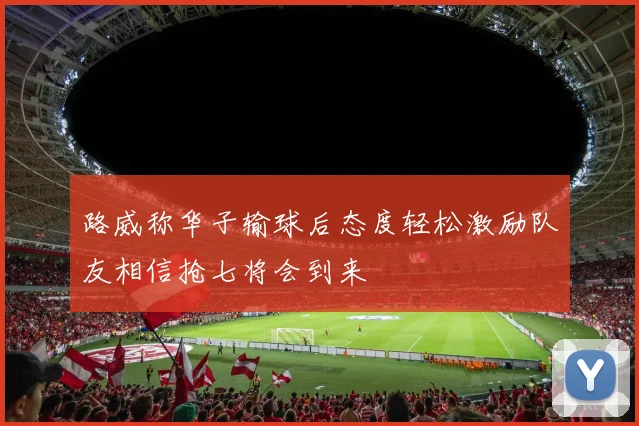 路威称华子输球后态度轻松激励队友相信抢七将会到来