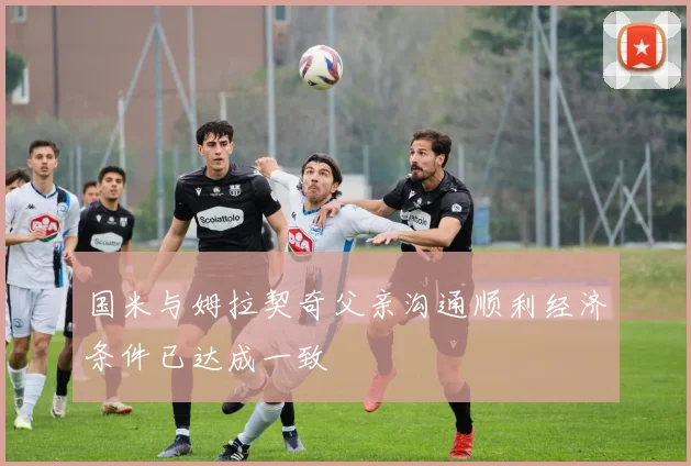 国米与姆拉契奇父亲沟通顺利经济条件已达成一致