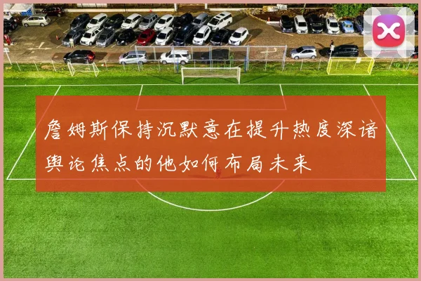 詹姆斯保持沉默意在提升热度深谙舆论焦点的他如何布局未来