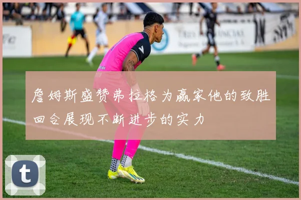 詹姆斯盛赞弗拉格为赢家他的致胜回合展现不断进步的实力