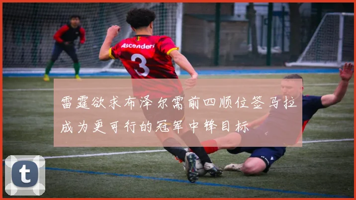 雷霆欲求布泽尔需前四顺位签马拉成为更可行的冠军中锋目标