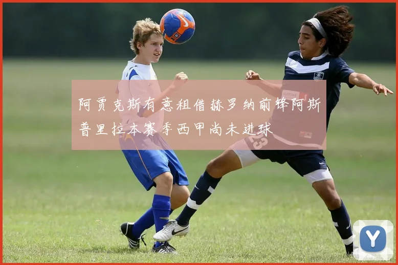 阿贾克斯有意租借赫罗纳前锋阿斯普里拉本赛季西甲尚未进球