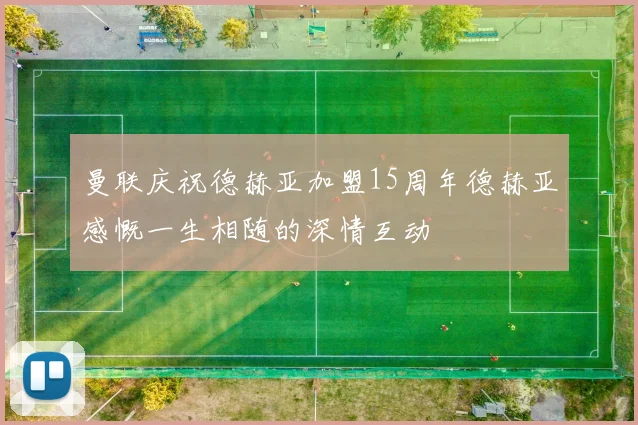 曼联庆祝德赫亚加盟15周年德赫亚感慨一生相随的深情互动