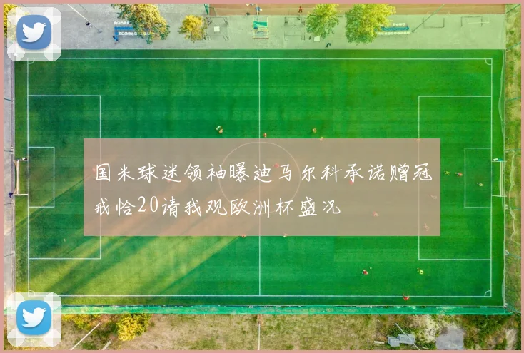 国米球迷领袖曝迪马尔科承诺赠冠戒恰20请我观欧洲杯盛况