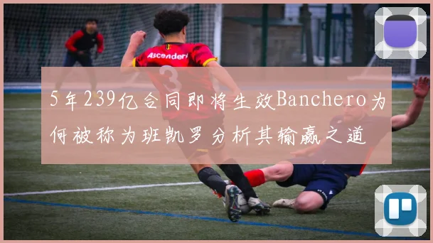 5年239亿合同即将生效Banchero为何被称为班凯罗分析其输赢之道