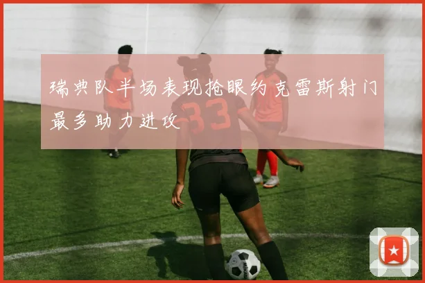 瑞典队半场表现抢眼约克雷斯射门最多助力进攻