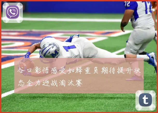 谷口彰悟感受如释重负期待提升状态全力迎战淘汰赛