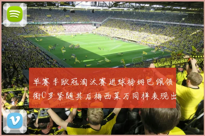 单赛季欧冠淘汰赛进球榜姆巴佩领衔C罗紧随其后梅西莱万同样表现出色