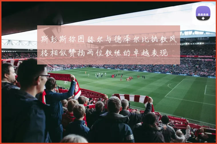 斯彭斯称图赫尔与德泽尔比执教风格相似赞扬两位教练的卓越表现