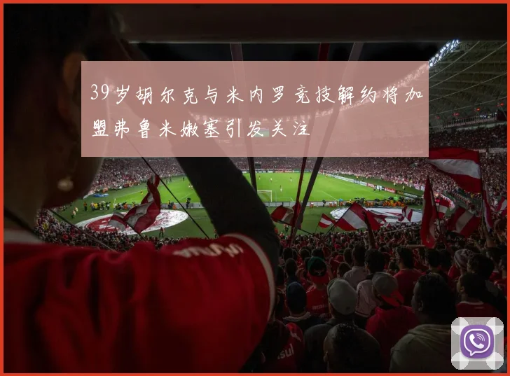 39岁胡尔克与米内罗竞技解约将加盟弗鲁米嫩塞引发关注