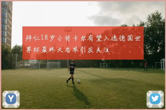 拜仁18岁小将卡尔有望入选德国世界杯最终大名单引发关注